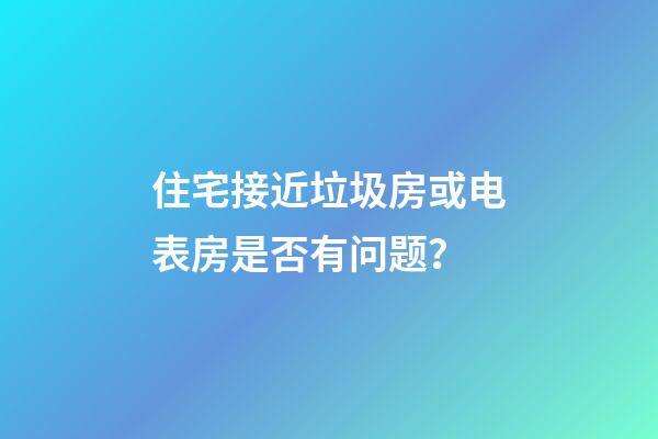 住宅接近垃圾房或电表房是否有问题？