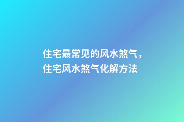 住宅最常见的风水煞气，住宅风水煞气化解方法