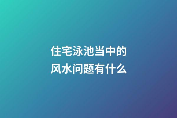 住宅泳池当中的风水问题有什么