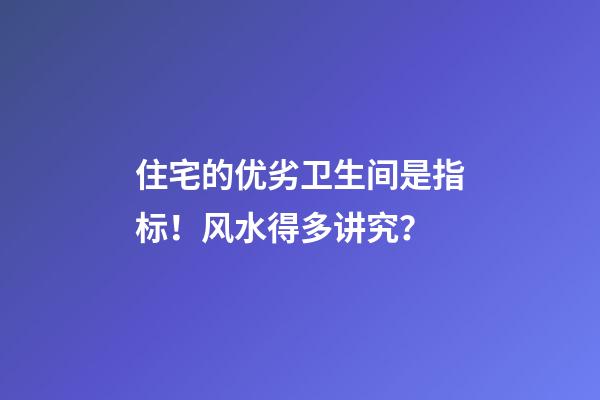 住宅的优劣卫生间是指标！风水得多讲究？