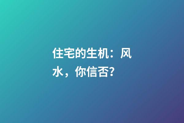 住宅的生机：风水，你信否？