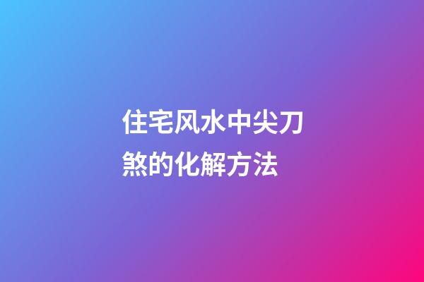 住宅风水中尖刀煞的化解方法