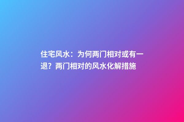 住宅风水：为何两门相对或有一退？两门相对的风水化解措施