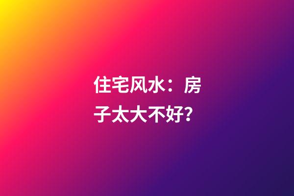 住宅风水：房子太大不好？