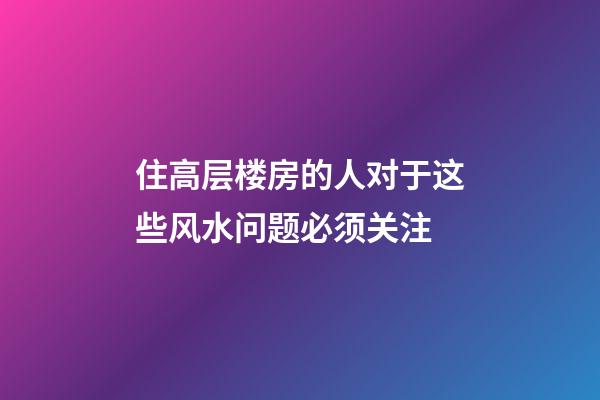 住高层楼房的人对于这些风水问题必须关注