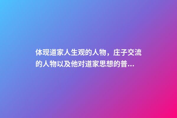 体现道家人生观的人物，庄子交流的人物以及他对道家思想的普及化-第1张-观点-玄机派