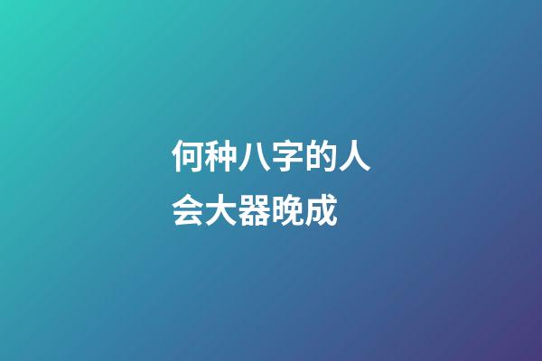 何种八字的人会大器晚成