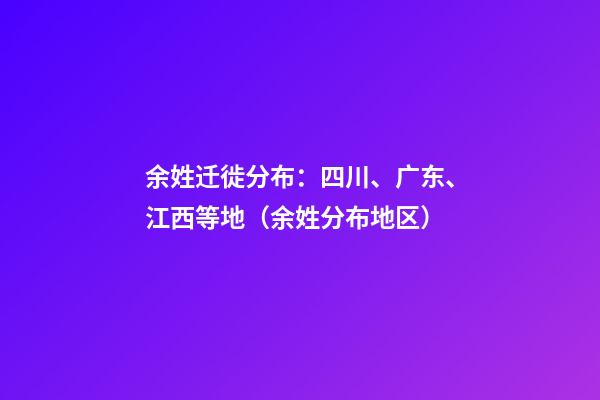 余姓迁徙分布：四川、广东、江西等地（余姓分布地区）