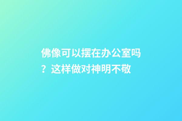 佛像可以摆在办公室吗？这样做对神明不敬