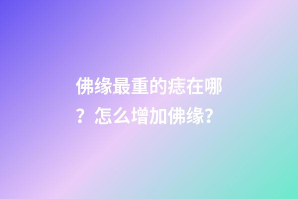 佛缘最重的痣在哪？怎么增加佛缘？