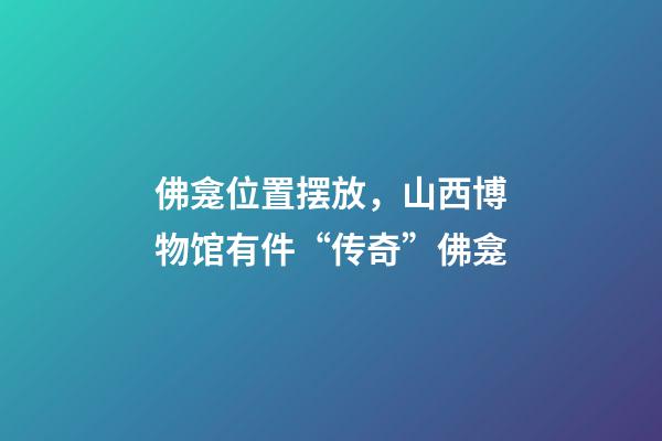 佛龛位置摆放，山西博物馆有件“传奇”佛龛-第1张-观点-玄机派