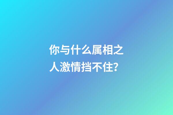 你与什么属相之人激情挡不住？