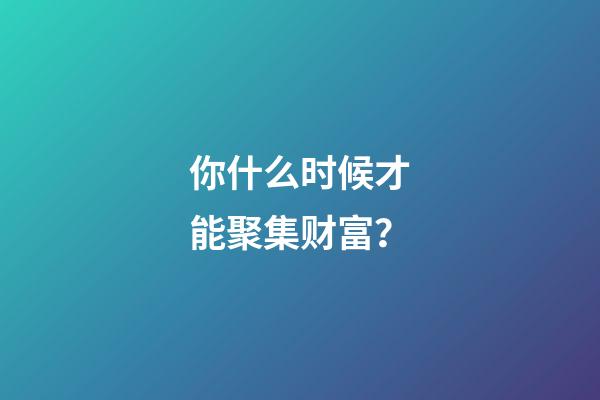 你什么时候才能聚集财富？