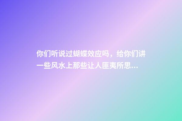 你们听说过蝴蝶效应吗，给你们讲一些风水上那些让人匪夷所思的事