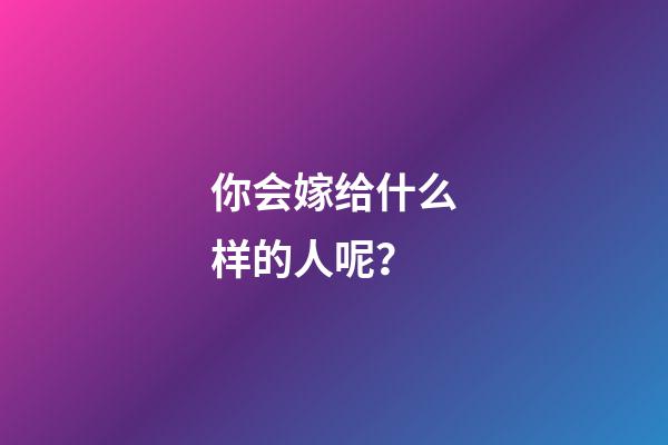 你会嫁给什么样的人呢？