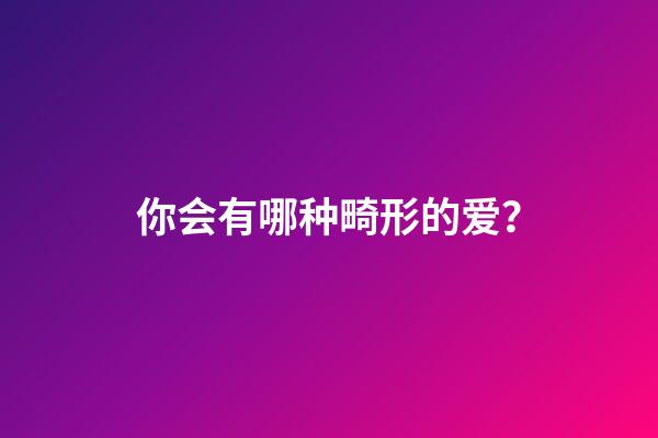 你会有哪种畸形的爱？