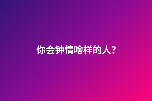 你会钟情啥样的人？