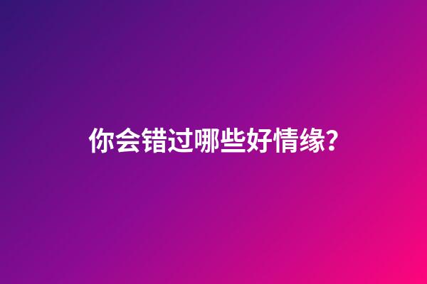 你会错过哪些好情缘？