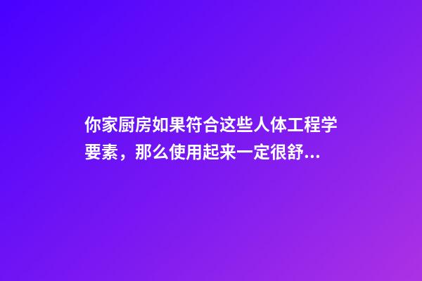 你家厨房如果符合这些人体工程学要素，那么使用起来一定很舒服