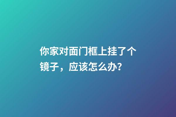 你家对面门框上挂了个镜子，应该怎么办？