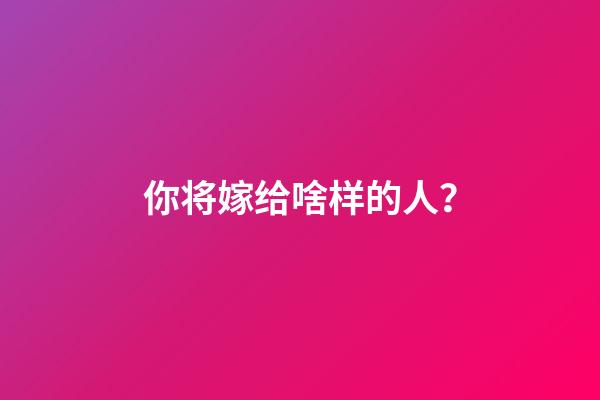 你将嫁给啥样的人？