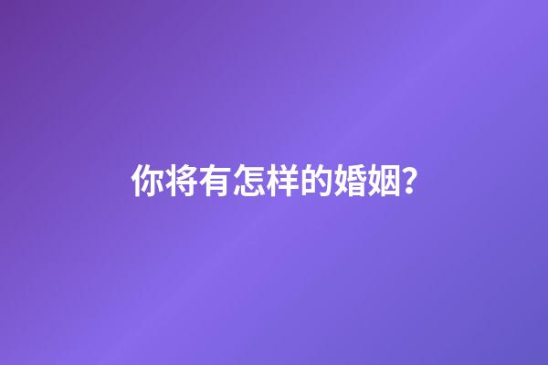 你将有怎样的婚姻？