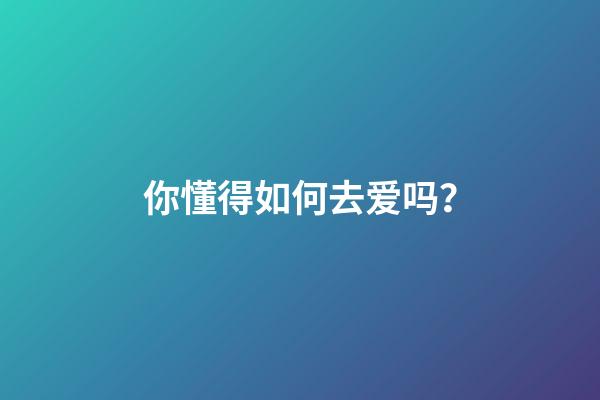 你懂得如何去爱吗？