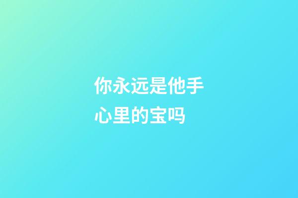 你永远是他手心里的宝吗