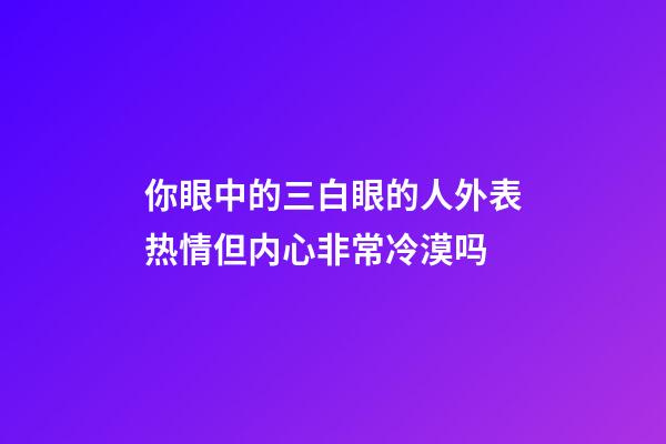 你眼中的三白眼的人外表热情但内心非常冷漠吗