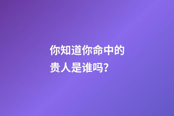 你知道你命中的贵人是谁吗？