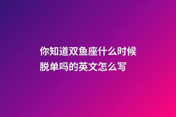 你知道双鱼座什么时候脱单吗的英文怎么写-第1张-星座运势-玄机派