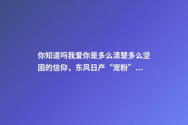 你知道吗我爱你是多么清楚多么坚固的信仰，东风日产“宠粉”轰趴幸福开启-第1张-观点-玄机派