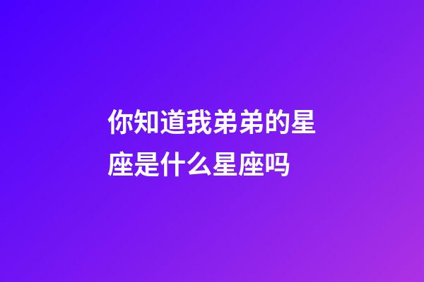 你知道我弟弟的星座是什么星座吗-第1张-星座运势-玄机派