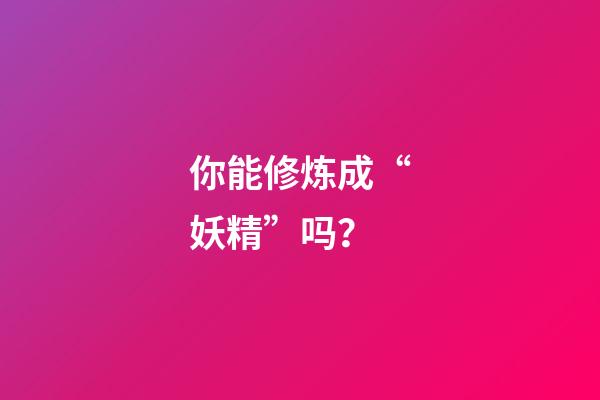 你能修炼成“妖精”吗？