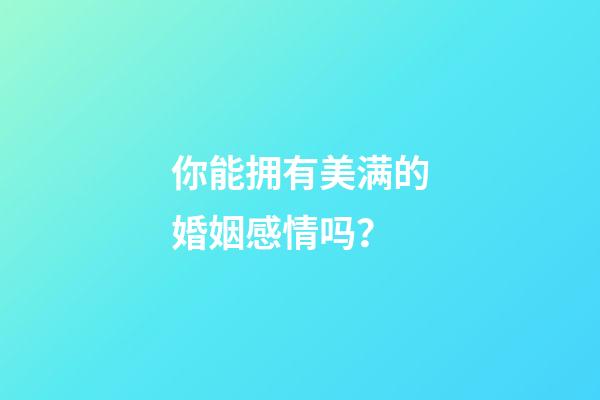 你能拥有美满的婚姻感情吗？