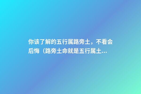 你该了解的五行属路旁土，不看会后悔（路旁土命就是五行属土吗）