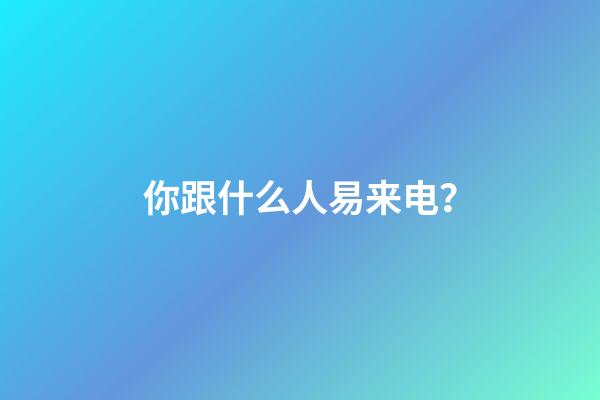 你跟什么人易来电？