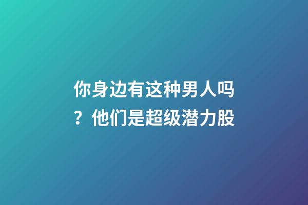 你身边有这种男人吗？他们是超级潜力股