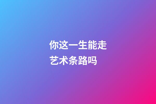 你这一生能走艺术条路吗