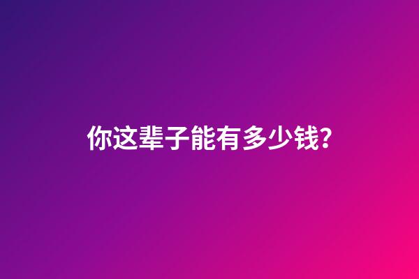 你这辈子能有多少钱？