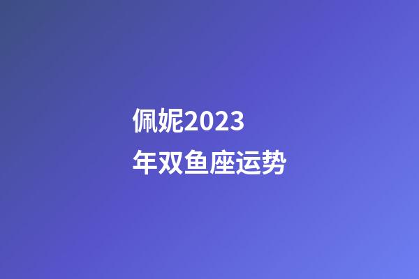 佩妮2023年双鱼座运势-第1张-星座运势-玄机派