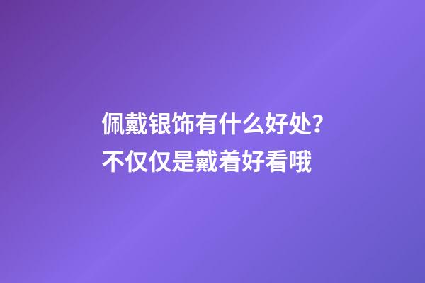 佩戴银饰有什么好处？不仅仅是戴着好看哦