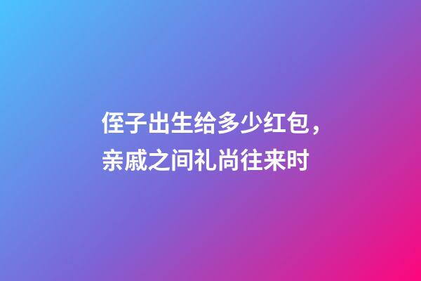 侄子出生给多少红包，亲戚之间礼尚往来时-第1张-观点-玄机派