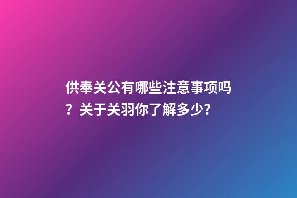 供奉关公有哪些注意事项吗？关于关羽你了解多少？