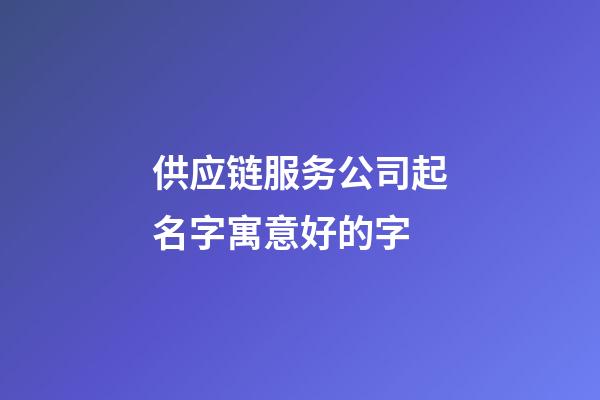 供应链服务公司起名字寓意好的字-第1张-公司起名-玄机派