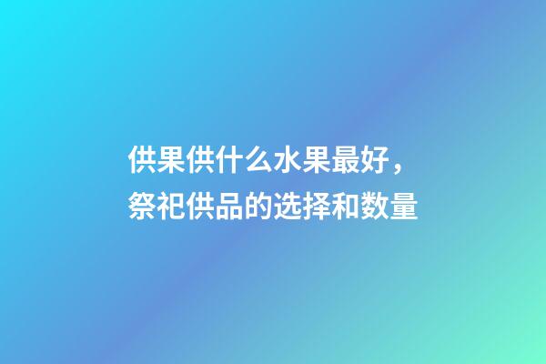 供果供什么水果最好，祭祀供品的选择和数量-第1张-观点-玄机派