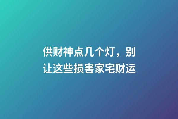 供财神点几个灯，别让这些损害家宅财运-第1张-观点-玄机派