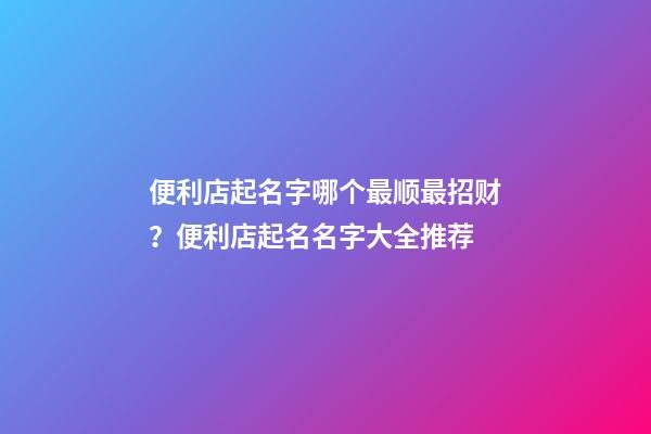 便利店起名字哪个最顺最招财？便利店起名名字大全推荐