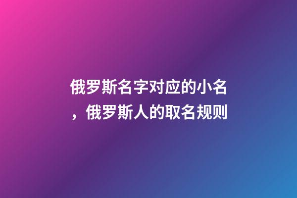 俄罗斯名字对应的小名，俄罗斯人的取名规则-第1张-观点-玄机派