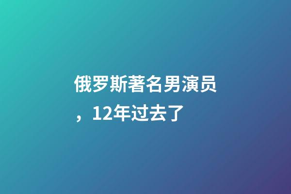 俄罗斯著名男演员，12年过去了-第1张-观点-玄机派